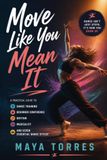 Move Like You Mean It: A Practical Guide to Dance Training, Beginner Confidence, Rhythm, Musicality, and Seven Essential Dance Styles