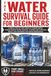 Water Survival Guide for Beginners: How to Store, Find, Filter, and Purify Water in Any Emergency