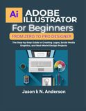 ADOBE ILLUSTRATOR FOR BEGINNERS FROM ZERO TO PRO DESIGNER: The Step-by-Step Guide to Creating Logos, Social Media Graphics, and Real-World Design Projects
