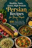 Healthy, Tasty, Quick, High-Protein Persian Recipes for Busy People: 100 Low-Oil, Lower-Carb, 30-Minute Kebabs, Stews, Rice Alternatives & One-Pot Meals