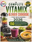 THE Vitamix THE COMPLETE VITAMIX BLENDER COOKBOOK FOR BEGINNERS 2026: 150 Easy Recipes with Exact Speeds, Blending Times, Practical Techniques, Troubleshooting Guidance, and a 30-Day Meal Plan
