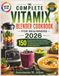 THE Vitamix THE COMPLETE VITAMIX BLENDER COOKBOOK FOR BEGINNERS 2026: 150 Easy Recipes with Exact Speeds, Blending Times, Practical Techniques, Troubleshooting Guidance, and a 30-Day Meal Plan