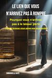 LE LIEN QUE VOUS N'ARRIVEZ PAS À ROMPRE: Pourquoi vous n'arrivez pas à le laisser partir (même lorsque vous savez que vous devriez)