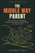 The Middle Way Parent: How to Raise Good Humans Without Controlling, Overprotecting, or Losing Yourself