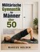 Militärische Gymnastik für Männer über 50: Das komplette 28-Tage-Programm ohne Geräte mit dem eigenen Körpergewicht für Kraftaufbau, Muskelwachstum und gesunde Gelenke – für lebenslange Fitness