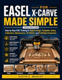 EASEL FOR X-CARVE MADE SIMPLE: Step-by-Step CNC Training in Digital Design, Toolpaths, Safety, Calibration, Maintenance, 3D Reliefs, and Profitable Production