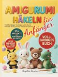 Amigurumi Häkeln für Anfänger: Vollfarbiger Amigurumi-Kurs mit über 30 Schritt-für-Schritt-Projekten, um einfache Häkelmuster zu meistern und liebevoll handgemachte Geschenke zu zaubern