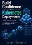 Build Independently Published Build Confidence with Kubernetes Deployments: A Hands-On Beginner's Guide to Moving from a Local Container to an Application You Can Run and Manage