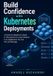 Build Independently Published Build Confidence with Kubernetes Deployments: A Hands-On Beginner's Guide to Moving from a Local Container to an Application You Can Run and Manage