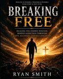 Breaking Free: Healing The Hidden Wounds Behind Addiction Through Faith, Recovery, and Self-Discovery