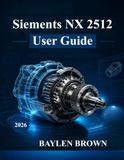 Siemens NX 2512 User Guide: From Zero to Professional in 3D Design, Simulation, and Manufacturing