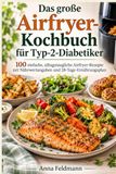 Das Airfryer Das große Airfryer-Kochbuch für Typ-2-Diabetiker: 100 einfache, alltagstaugliche Airfryer-Rezepte mit Nährwertangaben und 28-Tage-Ernährungsplan