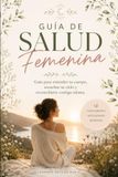 Guía de Salud Femenina: Guía para entender tu cuerpo, escuchar tu ciclo y reconciliarte contigo misma
