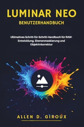 LUMINAR NEO USER MANUAL: Ultimate Step-by-Step Guide to RAW Development, Layer Masking, and Lens Correction