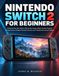 NINTENDO SWITCH 2 FOR BEGINNERS: A Step-by-Step User Guide to Set Up Your Console, Master Essential Features, Manage Games, Configure Parental Controls, and Troubleshoot Common Problems