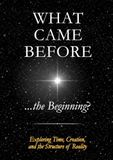 What Came Before ...the Beginning?: Exploring Time, Creation, and the Structure of Reality