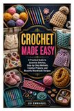 CROCHET MADE EASY: A Practical Guide to Essential Stitches, Step-by-Step Methods, Creative Projects, and Beautiful Handmade Designs