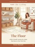 Not the Ceiling, The Floor: Building ADHD-Friendly Systems for a Home and Routine That Actually Hold — No Willpower Required, Just Better Systems