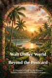 Walt Disney World Beyond the Postcard: A Traveler's Guide to the Resort's Hidden Gems and Overlooked Corners