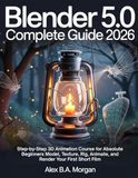 Blender 5.0 Complete Guide 2026: Step-by-Step 3D Animation Course for Absolute Beginners Model, Texture, Rig, Animate, and Render Your First Short Film