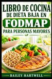 LIBRO DE COCINA DE DIETA BAJA EN FODMAP PARA PERSONAS MAYORES: Recetas deliciosas y fáciles de preparar