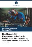 Die Kunst der Zusammenarbeit mit Robotern: Auf dem Weg zu einer neuen Industrie: Industrie 5.0