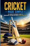 Cricket Made Simple: The Complete Beginner’s Guide to Understand, Play and Love Cricket in Less Than a Week