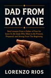 DAD FROM DAY ONE: Real Lessons From a Father of Four for Soon-To-Be Dads Who Want to Be Present, Prepared, and Strong From the Beginning