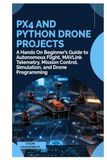 PX4 and Python Drone Projects: A Hands On Beginner’s Guide to Autonomous Flight, MAVLink Telemetry, Mission Control, Simulation, and Drone Programming