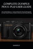 COMPLETE OLYMPUS COMPLETE OLYMPUS PEN E-PL10 USER GUIDE: The Complete Beginner-to-Advanced Manual for Mastering Photography, 4K Video, Creative Features, Wireless Connectivity, and Everyday Shooting