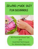 SEWING MADE EASY FOR BEGINNERS: 60 Practical Visual Tips and Essential Techniques for Absolute Beginners