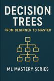 Decision Independently Published Decision Trees: From Beginner to Master: A Practical, Intuitive Guide to Understanding and Building Decision Trees from Scratch Paperback