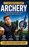 Archery: 30 Minutes Sport Archery: The Essential Introduction To The World Of Bow And Arrow