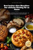 Brot backen ohne Maschine– Der einfache Einstieg für zu Hause: Knusprige Brote und Brötchen Schritt für Schritt selbst backen– mit einfachen Zutaten, wenig Zeit und ohne teure Geräte