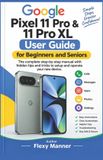 Google Pixel 11 Pro & 11 Pro XL User Guide for Beginners and Seniors: The complete step-by-step manual with hidden tips and tricks to setup and operate your new device