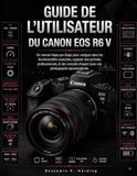 Guide Canon EOS R6 V: Guide d'utilisation du Canon EOS R6 V: Guide étape par étape pour maîtriser les fonctionnalités avancées, réaliser des portraits professionnels et ... d'expert pour des photos époustouflantes.