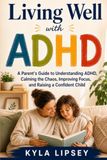 Living Well with ADHD: A Parent's Guide to Understanding ADHD, Calming the Chaos, Improving Focus, and Raising a Confident Child