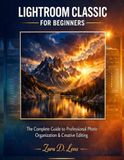 MASTERING LIGHTROOM CLASSIC FOR BEGINNERS: The Complete Guide to Professional Photo Organization & Creative Editing