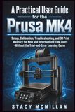 A Prusa A Practical User Guide for the Prusa MK4: Setup, Calibration, Troubleshooting, and 3D Print Mastery for New and Intermediate FDM Users -Without the Trial-and-Error Learning Curve