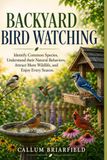 BACKYARD BIRD WATCHING: Identify Common Species, Understand their Natural Behaviors, Attract More Wildlife, and Enjoy Every Season