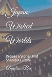 Japan: Wisked Worlds: Recipes & Stories That Shaped A Culture