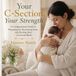 Your C-Section, Your Strength: A Compassionate Guide to Preparing for, Recovering from, and Healing After a Cesarean Birth