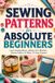 Sewing Patterns for Absolute Beginners: Master Sewing Basics, Use Your Machine, Choose Fabrics, and Make 10 Easy Projects