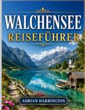 WALCHENSEE REISEFÜHRER 2026: Der ultimative Reiseführer zum türkisfarbenen Alpensee Bayerns: Kristallklares Wasser, malerische Bergwanderwege, Dörfer ... Küche und authentische bayerische Erlebnisse