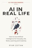 AI in Real Life: How to Use Artificial Intelligence for Everyday Life, Work, Learning and Creativity