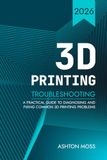 3D Printing Troubleshooting Guide: How to Diagnose and Fix Common 3D Printer Problems – A Complete Visual Reference for Beginners & Advanced Users