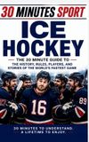 30 Minutes Sport - 30 Minute Sports: Ice Hockey: The 30 Minute Guide To The History, Rules, Players, And Stories Of The World's Fastest Game