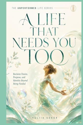 A LIFE THAT NEEDS YOU TOO: Reclaim Desire, Purpose, and Identity Beyond Being Needed