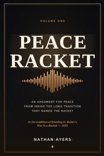 Peace Racket, Volume I: An Argument for Peace, from Inside the Long Tradition That Named the Racket