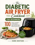 The Diabetic Air Fryer Cookbook for Beginners: 100 Simple, 5-Ingredient-Friendly Recipes to Help Lower Blood Sugar Without Giving Up Flavor